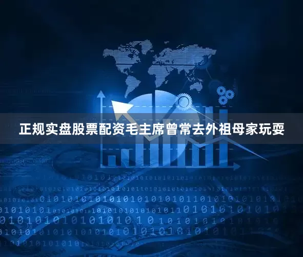 正规实盘股票配资毛主席曾常去外祖母家玩耍