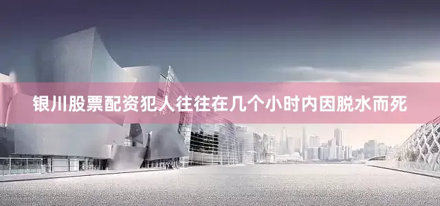 银川股票配资犯人往往在几个小时内因脱水而死
