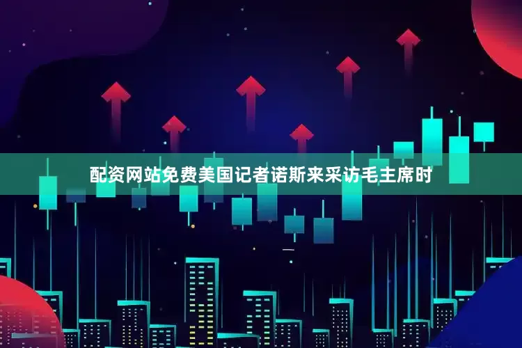 配资网站免费美国记者诺斯来采访毛主席时