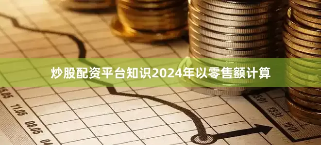 炒股配资平台知识2024年以零售额计算