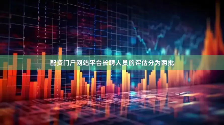 配资门户网站平台长聘人员的评估分为两批