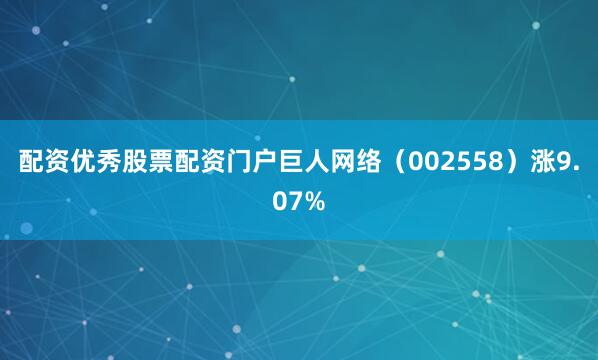 配资优秀股票配资门户巨人网络（002558）涨9.07%
