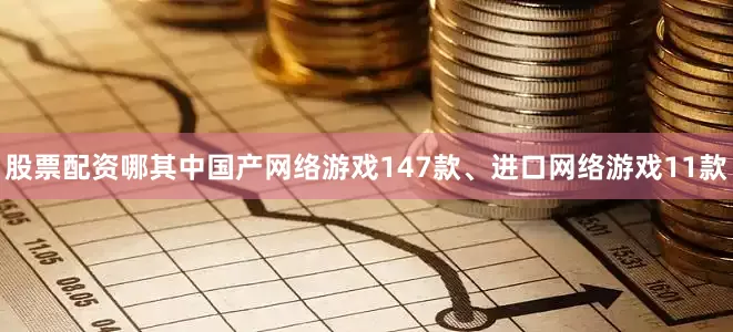 股票配资哪其中国产网络游戏147款、进口网络游戏11款