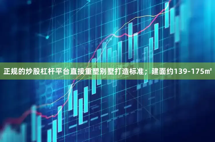 正规的炒股杠杆平台直接重塑别墅打造标准；建面约139-175㎡