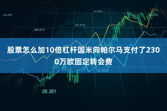 股票怎么加10倍杠杆国米向帕尔马支付了2300万欧固定转会费