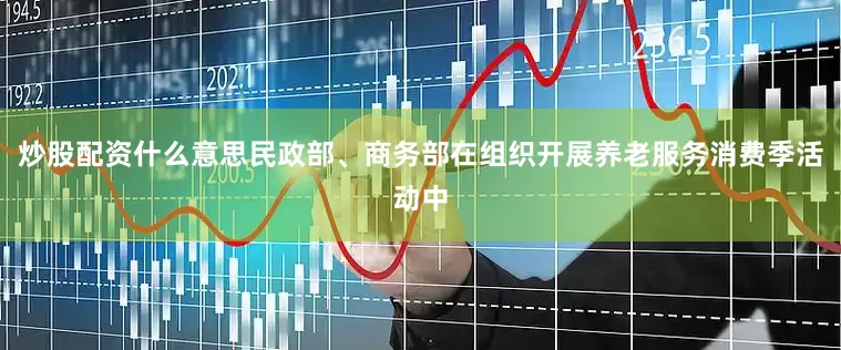 炒股配资什么意思民政部、商务部在组织开展养老服务消费季活动中