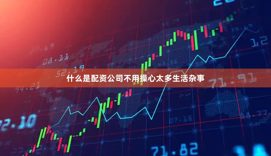 什么是配资公司不用操心太多生活杂事