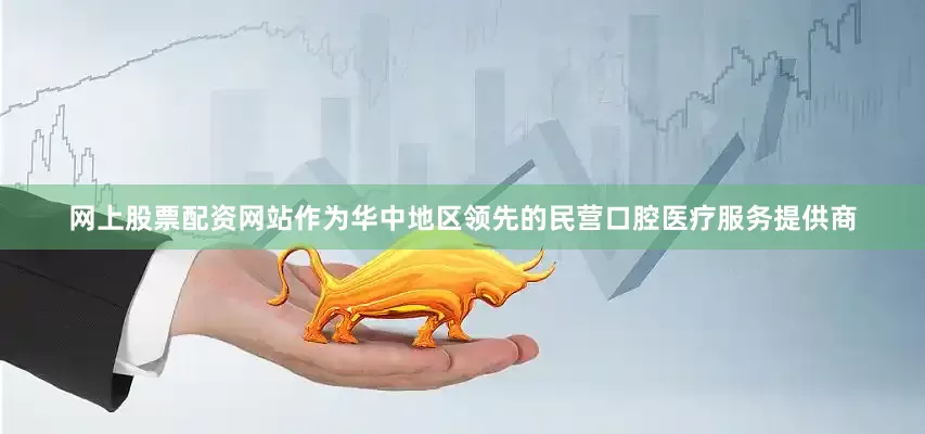 网上股票配资网站作为华中地区领先的民营口腔医疗服务提供商