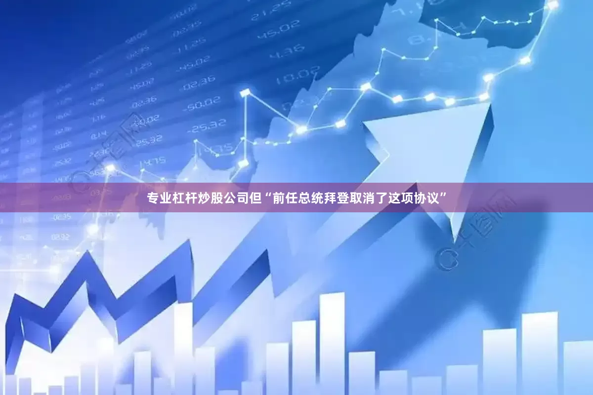 专业杠杆炒股公司但“前任总统拜登取消了这项协议”