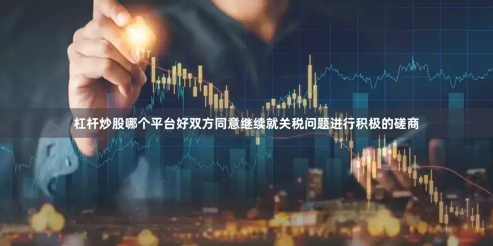 杠杆炒股哪个平台好双方同意继续就关税问题进行积极的磋商