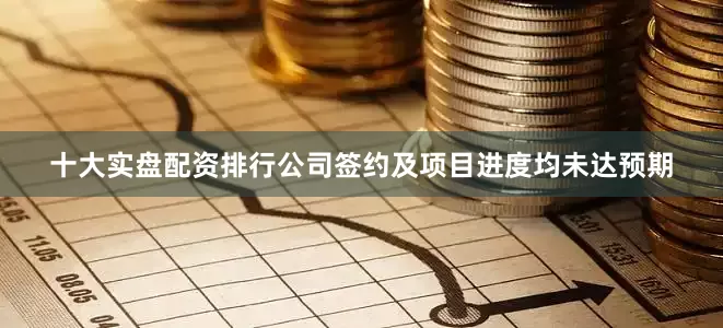 十大实盘配资排行公司签约及项目进度均未达预期