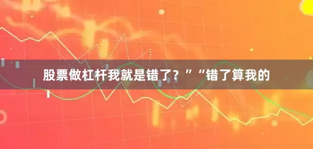 股票做杠杆我就是错了？”“错了算我的