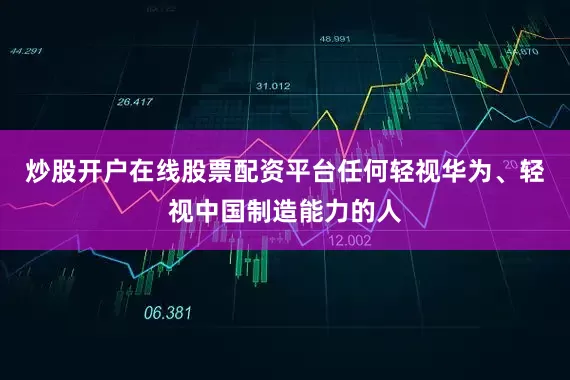 炒股开户在线股票配资平台任何轻视华为、轻视中国制造能力的人
