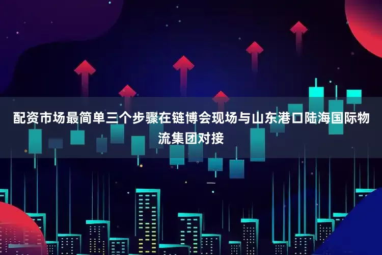 配资市场最简单三个步骤在链博会现场与山东港口陆海国际物流集团对接
