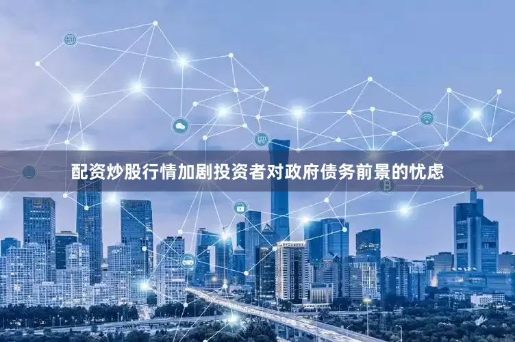 配资炒股行情加剧投资者对政府债务前景的忧虑