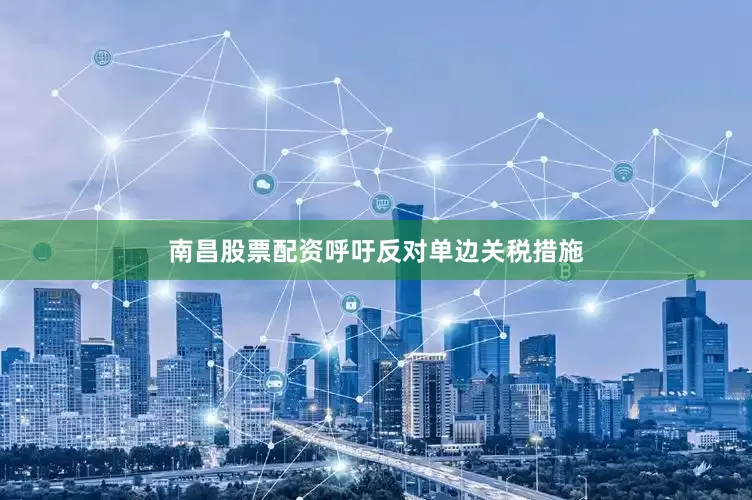 南昌股票配资呼吁反对单边关税措施