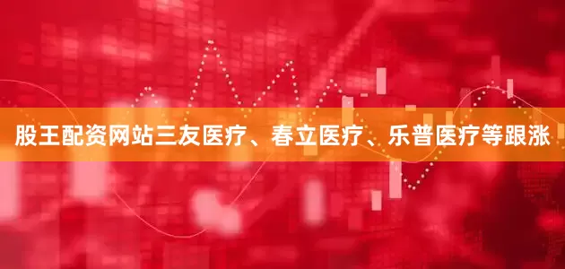 股王配资网站三友医疗、春立医疗、乐普医疗等跟涨