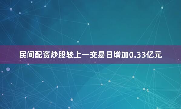 民间配资炒股较上一交易日增加0.33亿元