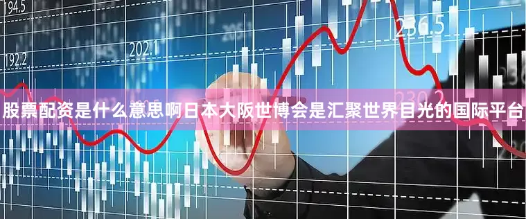 股票配资是什么意思啊日本大阪世博会是汇聚世界目光的国际平台