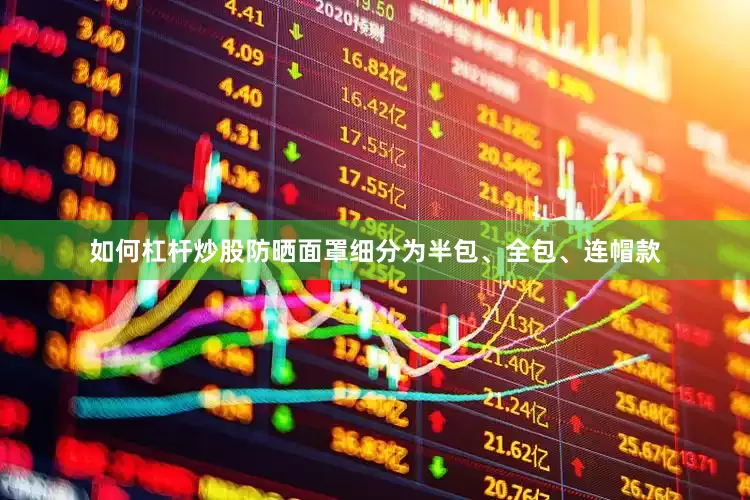 如何杠杆炒股防晒面罩细分为半包、全包、连帽款