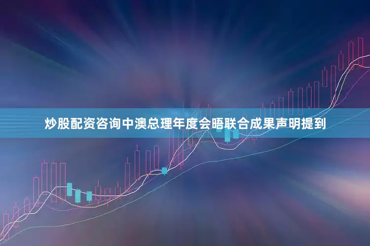 炒股配资咨询中澳总理年度会晤联合成果声明提到