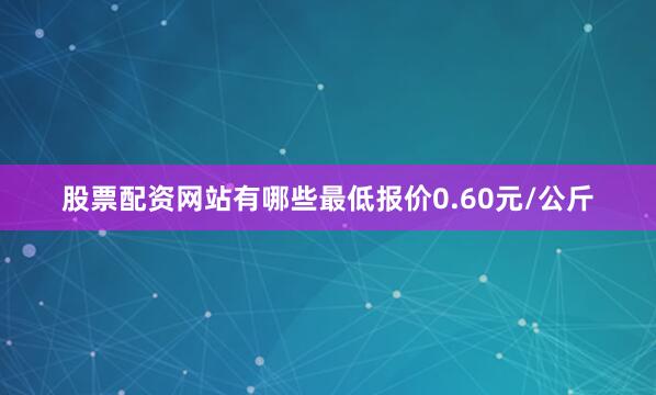 股票配资网站有哪些最低报价0.60元/公斤