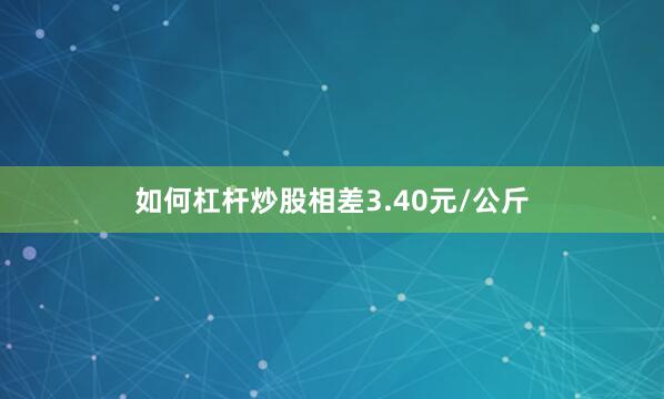 如何杠杆炒股相差3.40元/公斤
