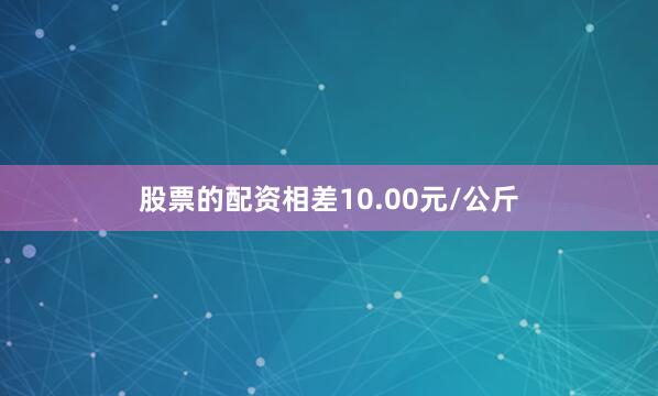 股票的配资相差10.00元/公斤