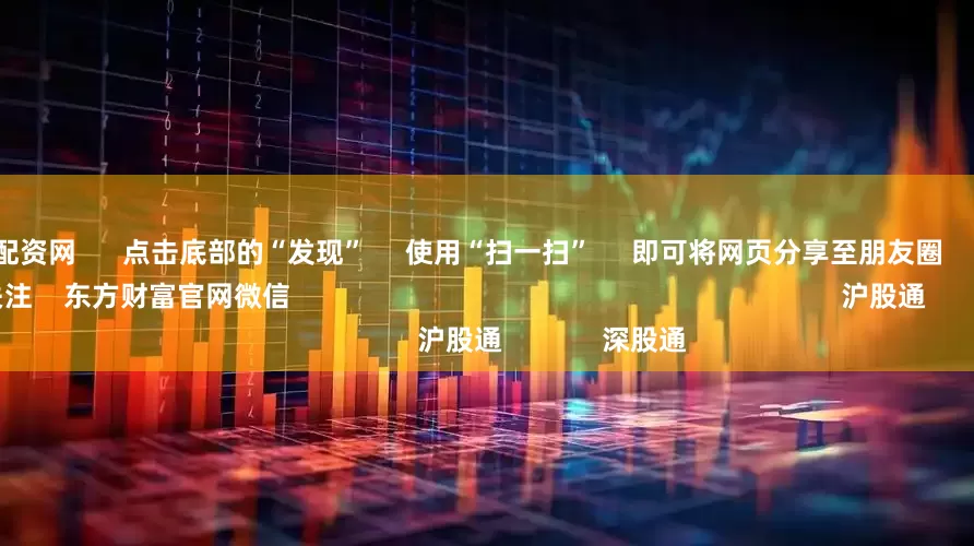 太原股票配资网 点击底部的“发现” 使用“扫一扫” 即可将网页分享至朋友圈 扫描二维码关注 东方财富官网微信 沪股通 深股通