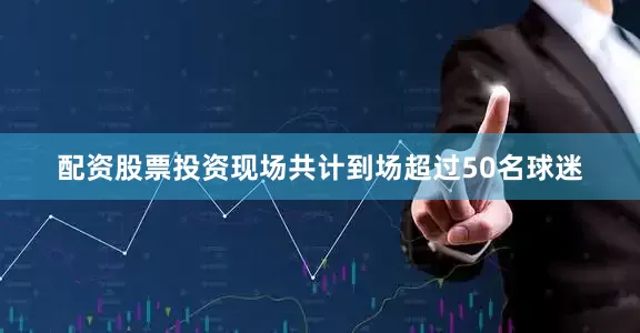 配资股票投资现场共计到场超过50名球迷