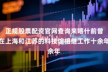 正规股票配资官网查询来喀什前曾在上海和江苏的科技馆相继工作十余年