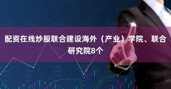 配资在线炒股联合建设海外（产业）学院、联合研究院8个