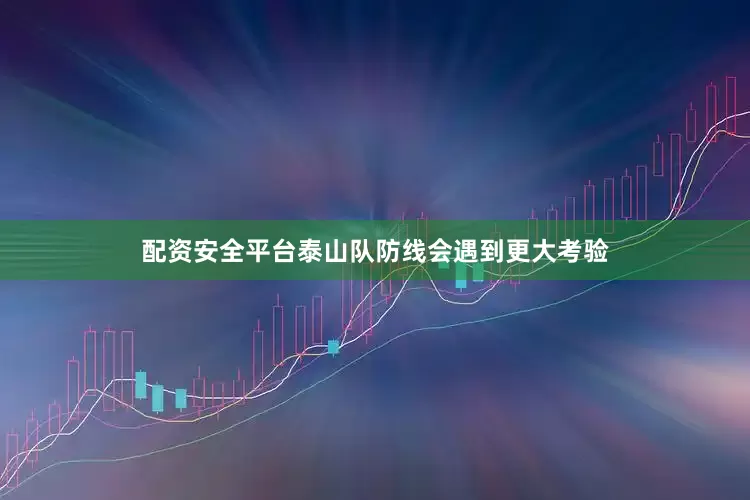 配资安全平台泰山队防线会遇到更大考验