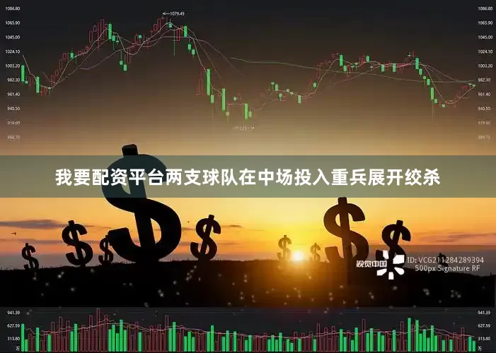 我要配资平台两支球队在中场投入重兵展开绞杀