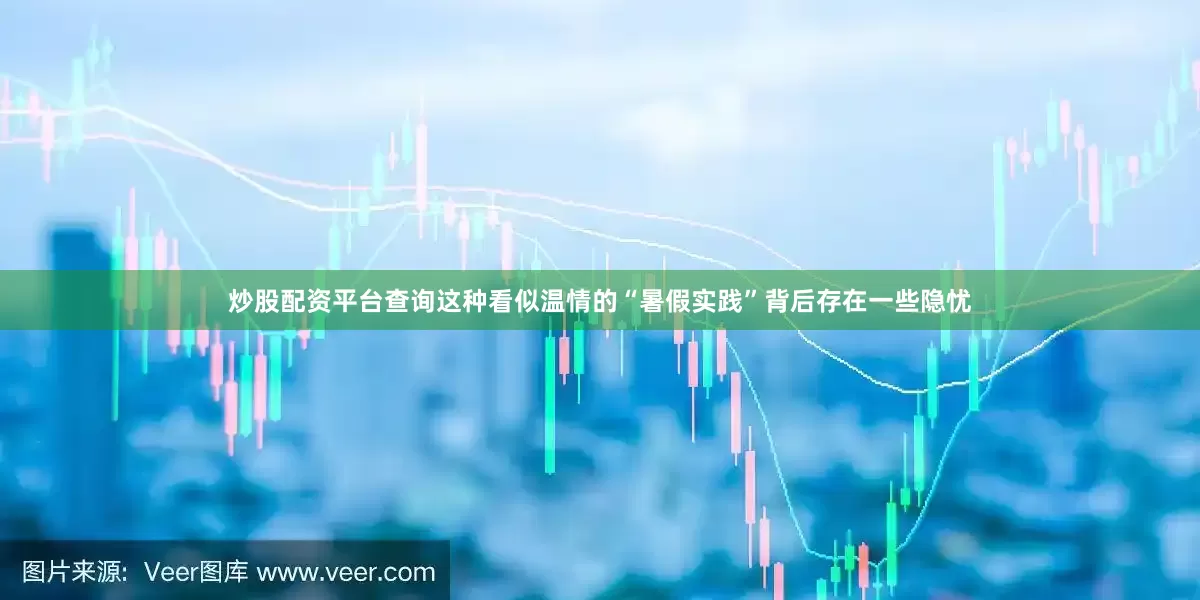 炒股配资平台查询这种看似温情的“暑假实践”背后存在一些隐忧