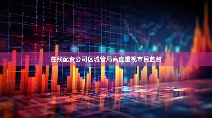 在线配资公司区城管局高度重视市民监督