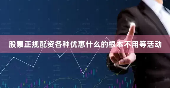 股票正规配资各种优惠什么的根本不用等活动