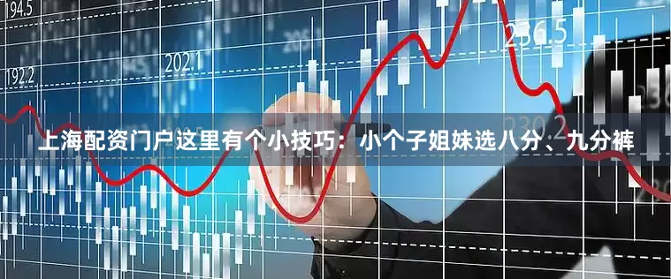 上海配资门户这里有个小技巧：小个子姐妹选八分、九分裤