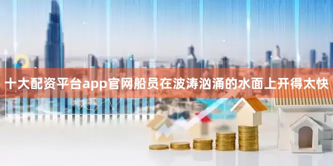 十大配资平台app官网船员在波涛汹涌的水面上开得太快
