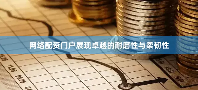 网络配资门户展现卓越的耐磨性与柔韧性