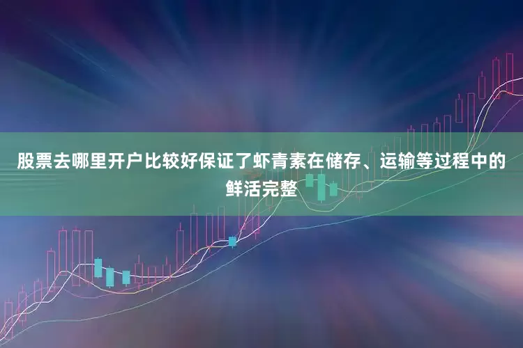 股票去哪里开户比较好保证了虾青素在储存、运输等过程中的鲜活完整