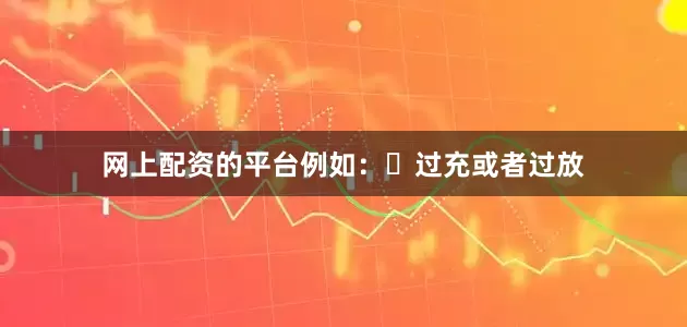 网上配资的平台例如：⌛过充或者过放