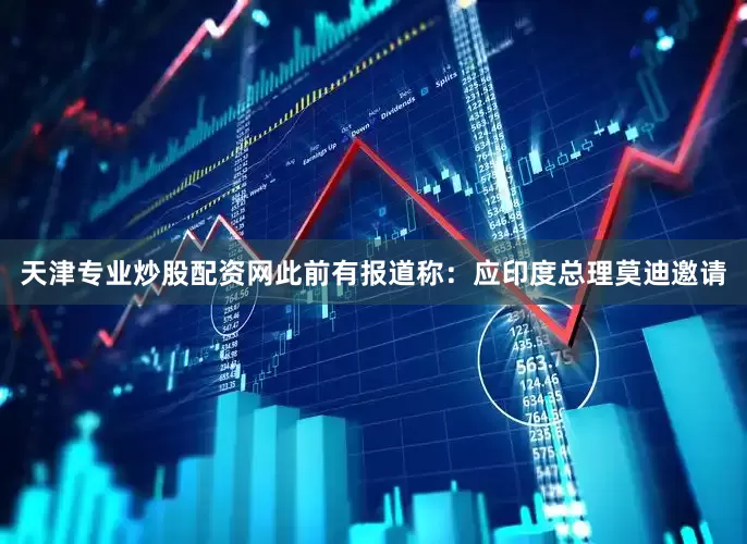 天津专业炒股配资网此前有报道称：应印度总理莫迪邀请