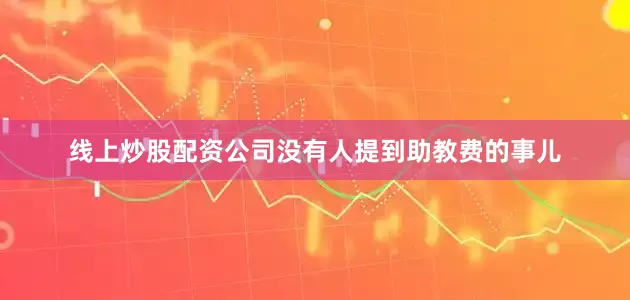 线上炒股配资公司没有人提到助教费的事儿