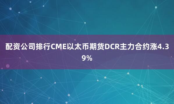 配资公司排行CME以太币期货DCR主力合约涨4.39%