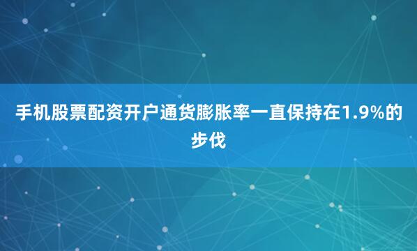 手机股票配资开户通货膨胀率一直保持在1.9%的步伐