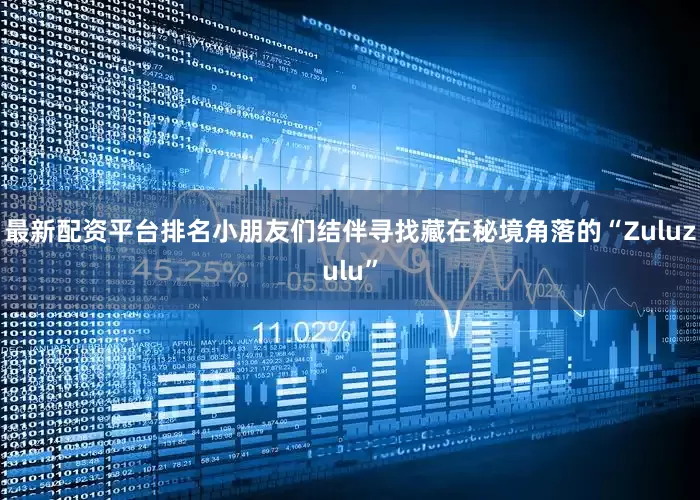 最新配资平台排名小朋友们结伴寻找藏在秘境角落的“Zuluzulu”