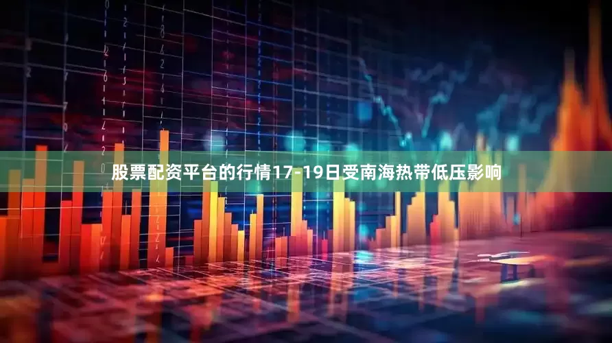 股票配资平台的行情17-19日受南海热带低压影响
