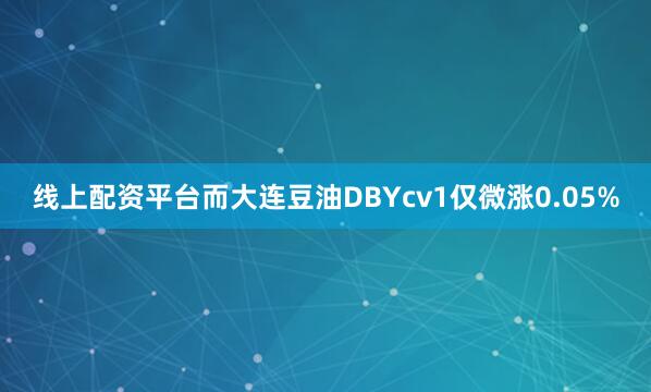 线上配资平台而大连豆油DBYcv1仅微涨0.05%
