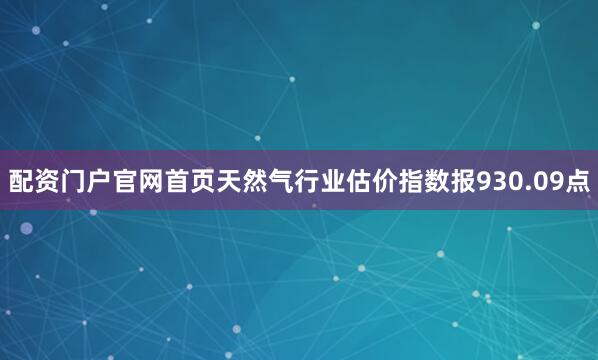 配资门户官网首页　　天然气行业估价指数报930.09点